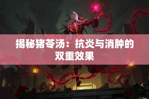 揭秘猪苓汤：抗炎与消肿的双重效果