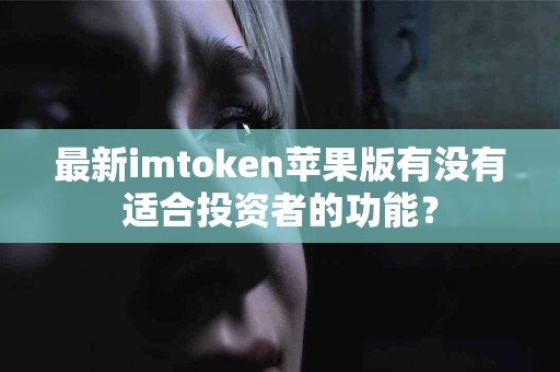 最新imtoken苹果版有没有适合投资者的功能？