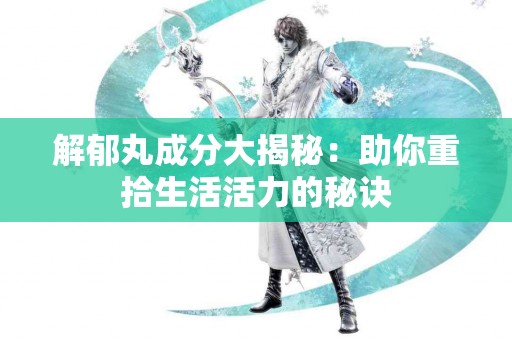 解郁丸成分大揭秘：助你重拾生活活力的秘诀