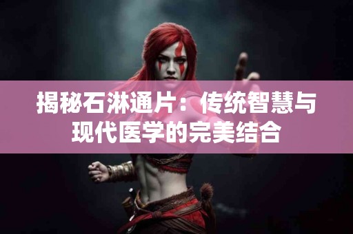 揭秘石淋通片：传统智慧与现代医学的完美结合