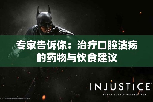 专家告诉你：治疗口腔溃疡的药物与饮食建议