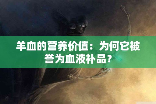 羊血的营养价值：为何它被誉为血液补品？