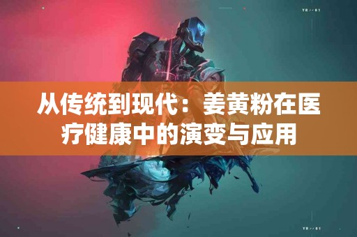 从传统到现代：姜黄粉在医疗健康中的演变与应用