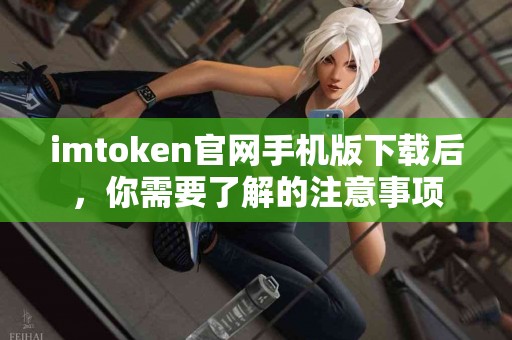 imtoken官网手机版下载后，你需要了解的注意事项
