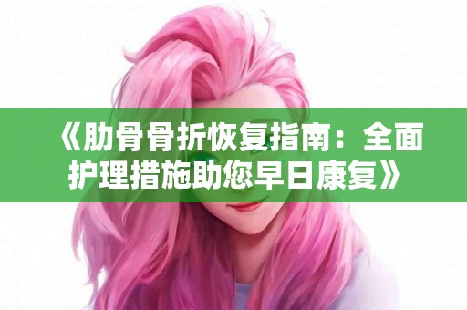 《肋骨骨折恢复指南：全面护理措施助您早日康复》