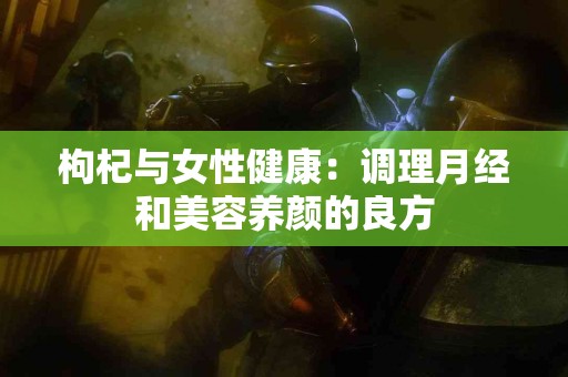 枸杞与女性健康：调理月经和美容养颜的良方