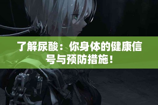 了解尿酸：你身体的健康信号与预防措施！