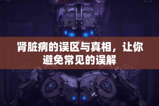 肾脏病的误区与真相，让你避免常见的误解