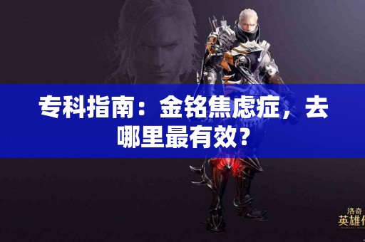 专科指南：金铭焦虑症，去哪里最有效？