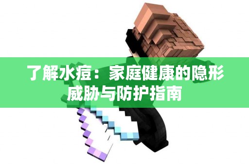 了解水痘：家庭健康的隐形威胁与防护指南