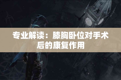 专业解读：膝胸卧位对手术后的康复作用