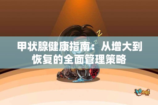 甲状腺健康指南：从增大到恢复的全面管理策略