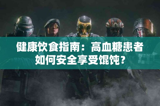 健康饮食指南：高血糖患者如何安全享受馄饨？