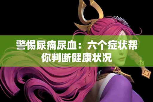 警惕尿痛尿血：六个症状帮你判断健康状况