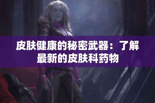 皮肤健康的秘密武器：了解最新的皮肤科药物