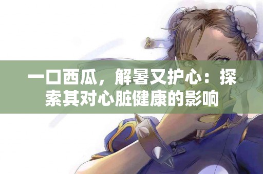 一口西瓜，解暑又护心：探索其对心脏健康的影响