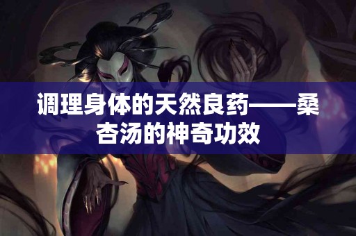 调理身体的天然良药——桑杏汤的神奇功效