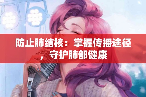 防止肺结核：掌握传播途径，守护肺部健康