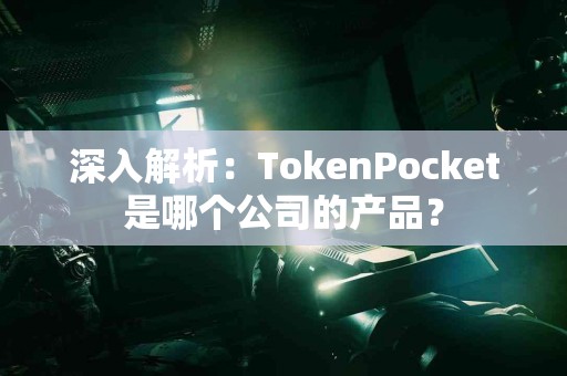 深入解析：TokenPocket是哪个公司的产品？