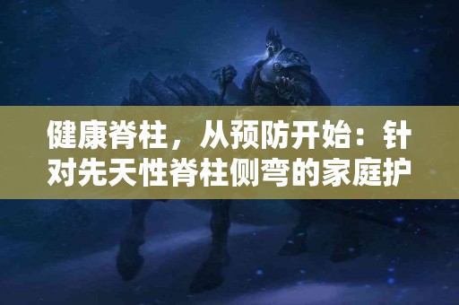 健康脊柱，从预防开始：针对先天性脊柱侧弯的家庭护理技巧