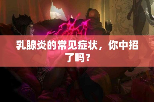 乳腺炎的常见症状，你中招了吗？