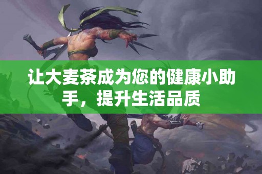 让大麦茶成为您的健康小助手，提升生活品质