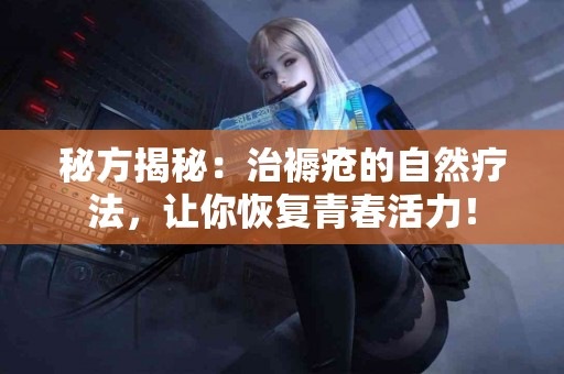 秘方揭秘：治褥疮的自然疗法，让你恢复青春活力！