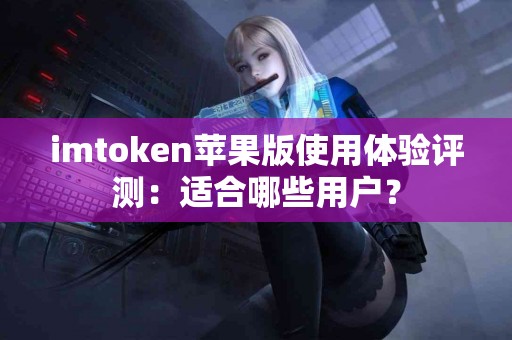 imtoken苹果版使用体验评测：适合哪些用户？