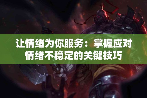 让情绪为你服务：掌握应对情绪不稳定的关键技巧