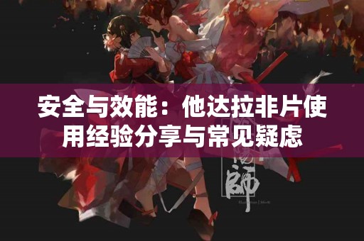 安全与效能：他达拉非片使用经验分享与常见疑虑