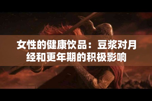 女性的健康饮品：豆浆对月经和更年期的积极影响