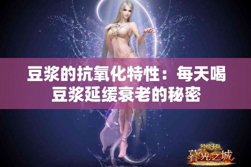 豆浆的抗氧化特性：每天喝豆浆延缓衰老的秘密