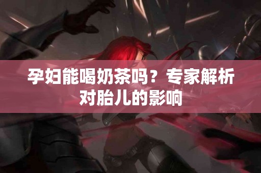 孕妇能喝奶茶吗？专家解析对胎儿的影响