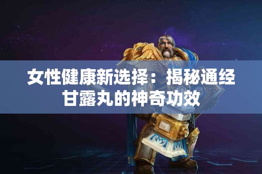 女性健康新选择：揭秘通经甘露丸的神奇功效