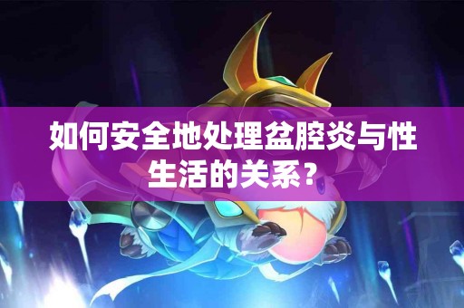 如何安全地处理盆腔炎与性生活的关系？