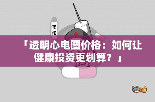 「透明心电图价格：如何让健康投资更划算？」