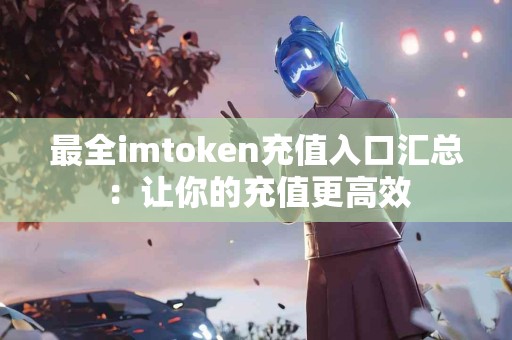 最全imtoken充值入口汇总：让你的充值更高效