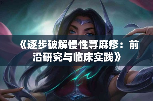 《逐步破解慢性荨麻疹：前沿研究与临床实践》