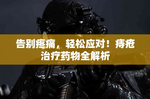 告别疼痛，轻松应对！痔疮治疗药物全解析