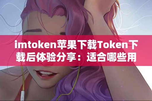 imtoken苹果下载Token下载后体验分享：适合哪些用户？