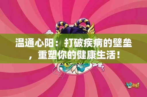 温通心阳：打破疾病的壁垒，重塑你的健康生活！