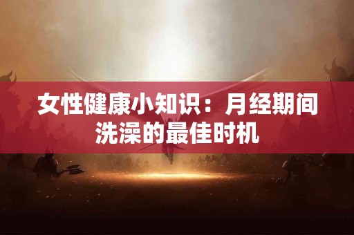 女性健康小知识：月经期间洗澡的最佳时机