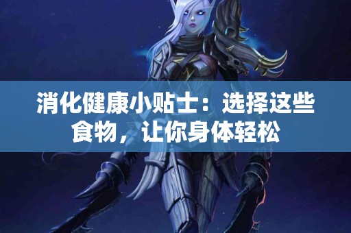 消化健康小贴士：选择这些食物，让你身体轻松