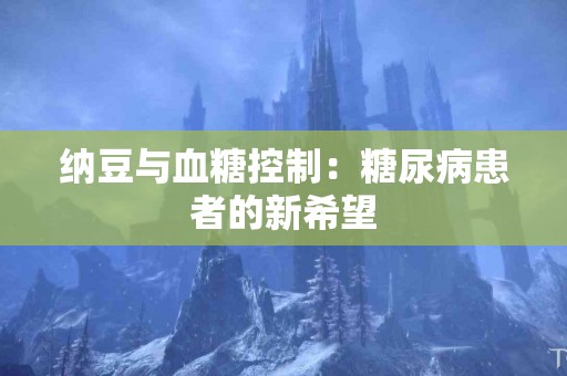 纳豆与血糖控制：糖尿病患者的新希望