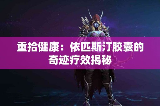 重拾健康：依匹斯汀胶囊的奇迹疗效揭秘