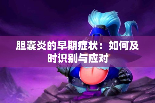 胆囊炎的早期症状：如何及时识别与应对