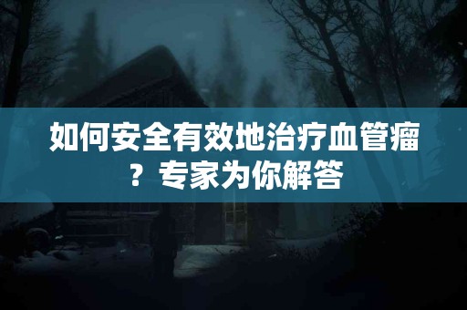如何安全有效地治疗血管瘤？专家为你解答