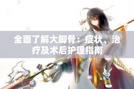 全面了解大脚骨：症状、治疗及术后护理指南