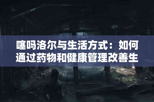 噻吗洛尔与生活方式：如何通过药物和健康管理改善生活质量