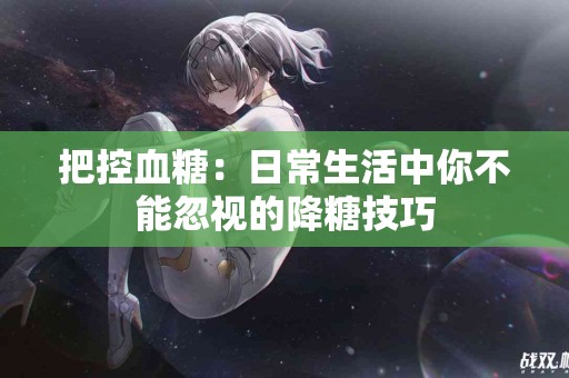 把控血糖：日常生活中你不能忽视的降糖技巧